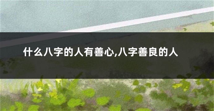 什么八字的人有善心,八字善良的人