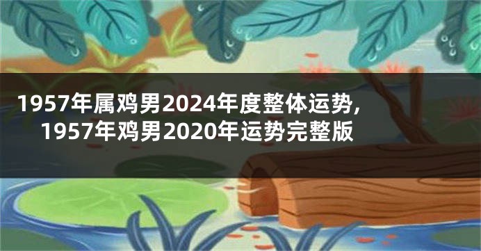 1957年属鸡男2024年度整体运势,1957年鸡男2020年运势完整版