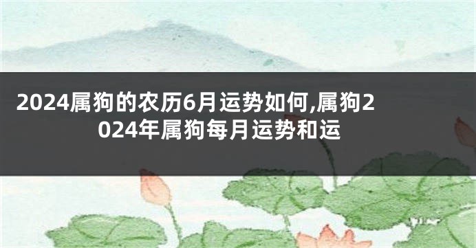 2024属狗的农历6月运势如何,属狗2024年属狗每月运势和运