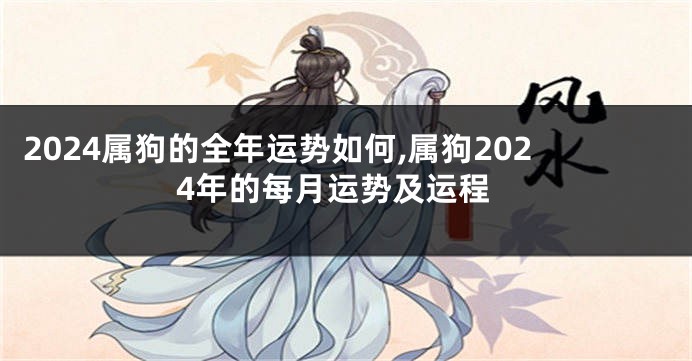 2024属狗的全年运势如何,属狗2024年的每月运势及运程