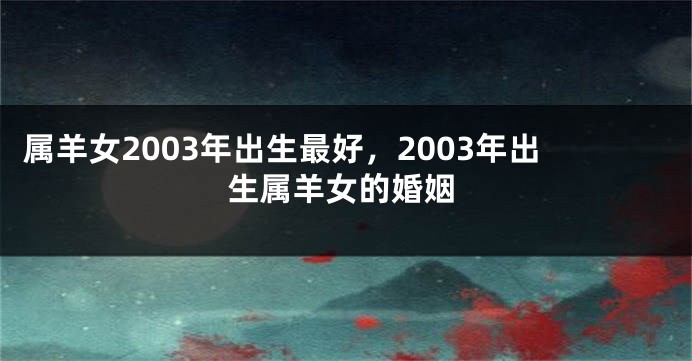 属羊女2003年出生最好，2003年出生属羊女的婚姻