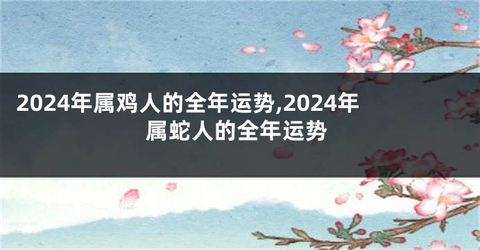 2024年属鸡人的全年运势,2024年属蛇人的全年运势