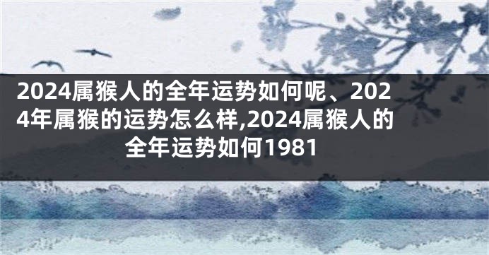 2024属猴人的全年运势如何呢、2024年属猴的运势怎么样,2024属猴人的全年运势如何1981