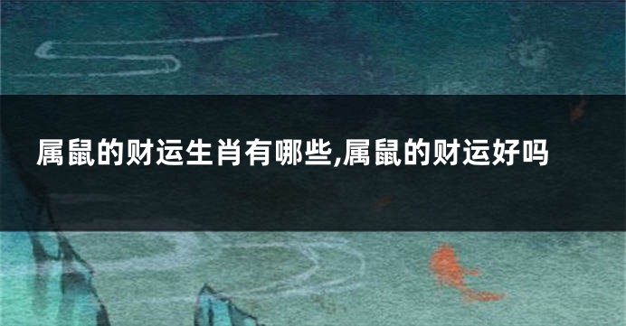属鼠的财运生肖有哪些,属鼠的财运好吗