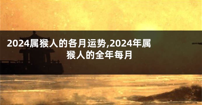 2024属猴人的各月运势,2024年属猴人的全年每月