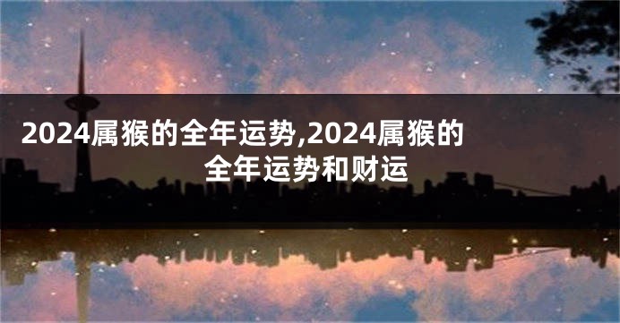 2024属猴的全年运势,2024属猴的全年运势和财运