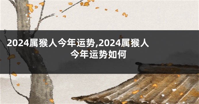 2024属猴人今年运势,2024属猴人今年运势如何