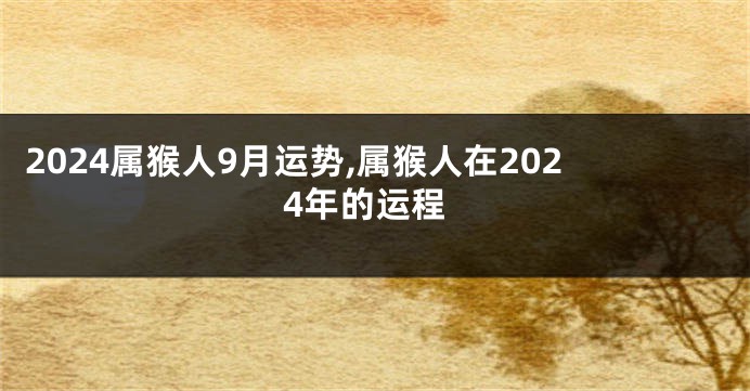 2024属猴人9月运势,属猴人在2024年的运程
