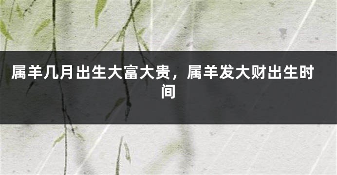 属羊几月出生大富大贵，属羊发大财出生时间