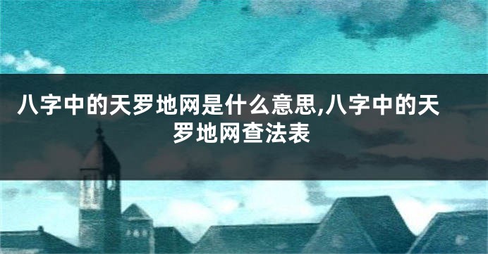 八字中的天罗地网是什么意思,八字中的天罗地网查法表