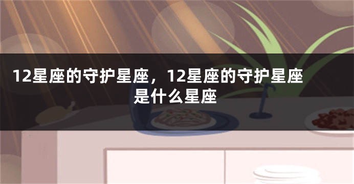 12星座的守护星座，12星座的守护星座是什么星座