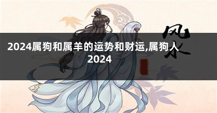 2024属狗和属羊的运势和财运,属狗人2024