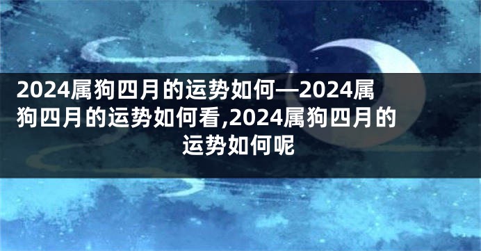 2024属狗四月的运势如何—2024属狗四月的运势如何看,2024属狗四月的运势如何呢