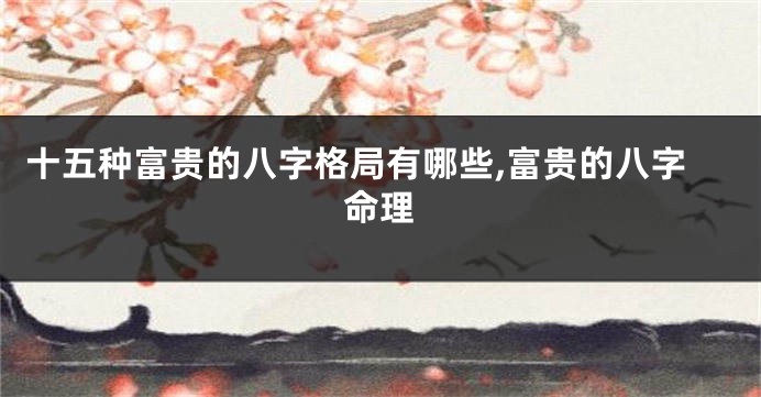 十五种富贵的八字格局有哪些,富贵的八字命理