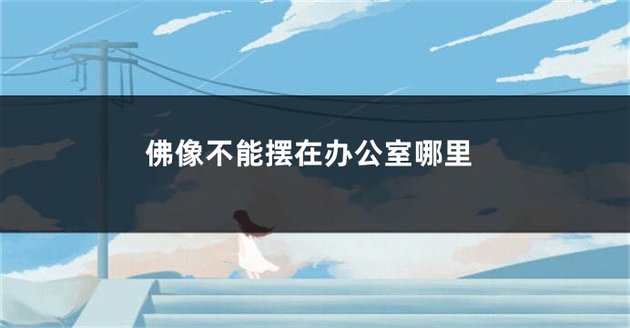 佛像不能摆在办公室哪里