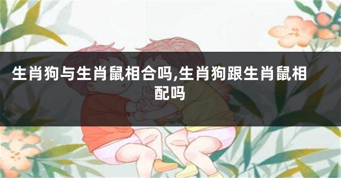 生肖狗与生肖鼠相合吗,生肖狗跟生肖鼠相配吗