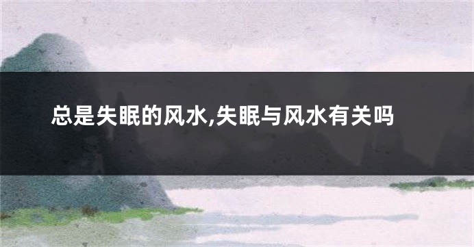 总是失眠的风水,失眠与风水有关吗