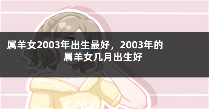 属羊女2003年出生最好，2003年的属羊女几月出生好