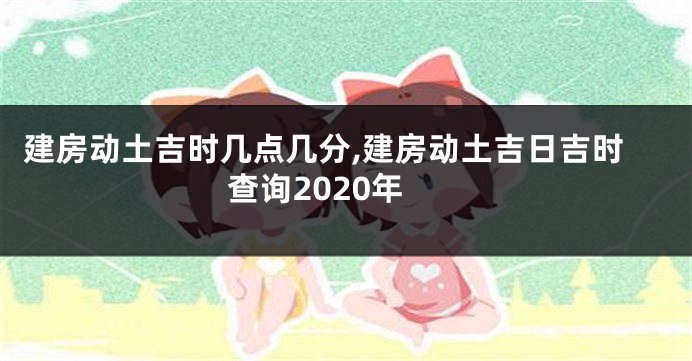 建房动土吉时几点几分,建房动土吉日吉时查询2020年