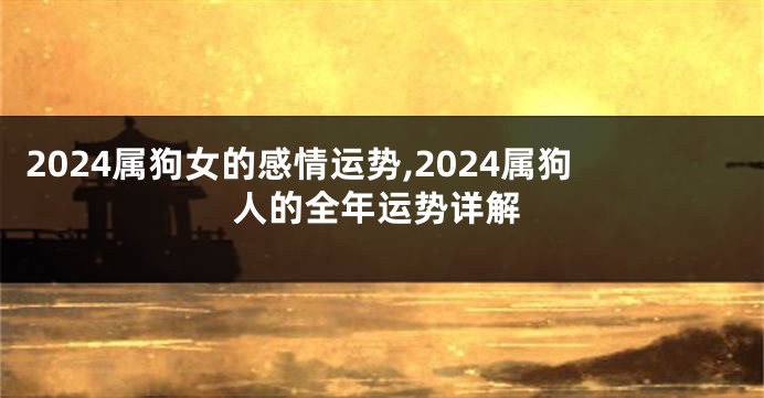 2024属狗女的感情运势,2024属狗人的全年运势详解