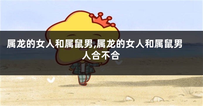 属龙的女人和属鼠男,属龙的女人和属鼠男人合不合