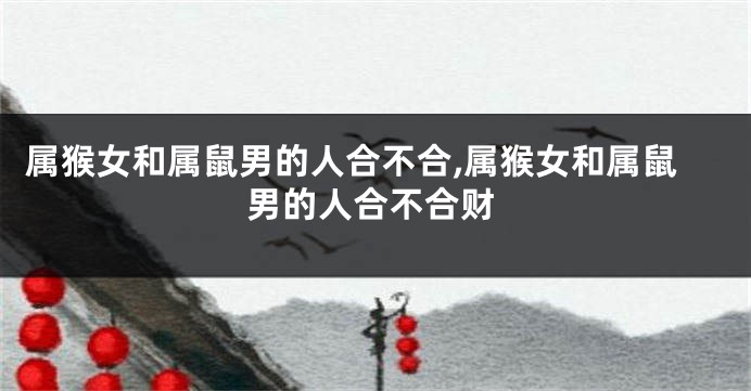 属猴女和属鼠男的人合不合,属猴女和属鼠男的人合不合财