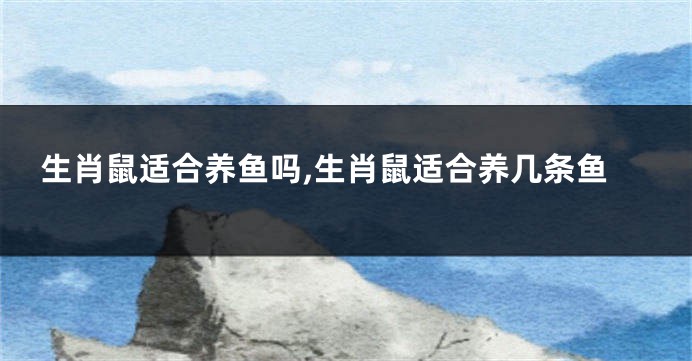 生肖鼠适合养鱼吗,生肖鼠适合养几条鱼