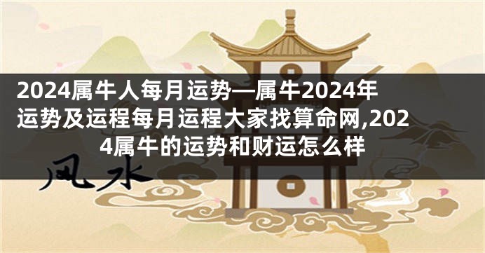 2024属牛人每月运势—属牛2024年运势及运程每月运程大家找算命网,2024属牛的运势和财运怎么样