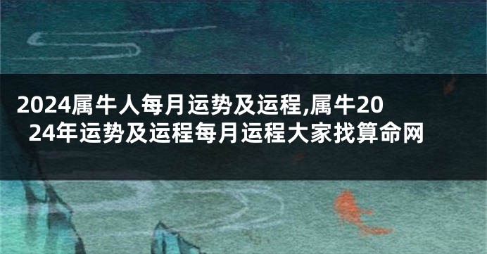 2024属牛人每月运势及运程,属牛2024年运势及运程每月运程大家找算命网