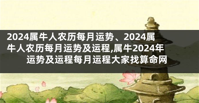 2024属牛人农历每月运势、2024属牛人农历每月运势及运程,属牛2024年运势及运程每月运程大家找算命网