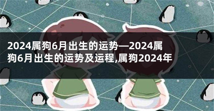 2024属狗6月出生的运势—2024属狗6月出生的运势及运程,属狗2024年