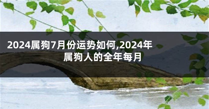2024属狗7月份运势如何,2024年属狗人的全年每月