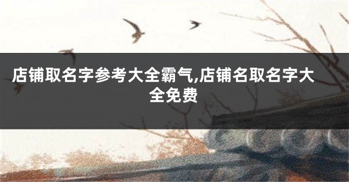 店铺取名字参考大全霸气,店铺名取名字大全免费