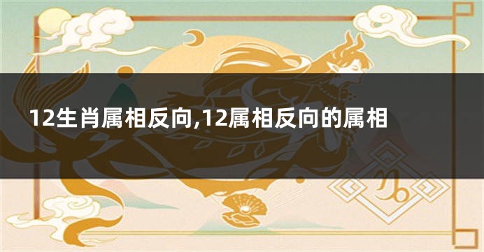 12生肖属相反向,12属相反向的属相