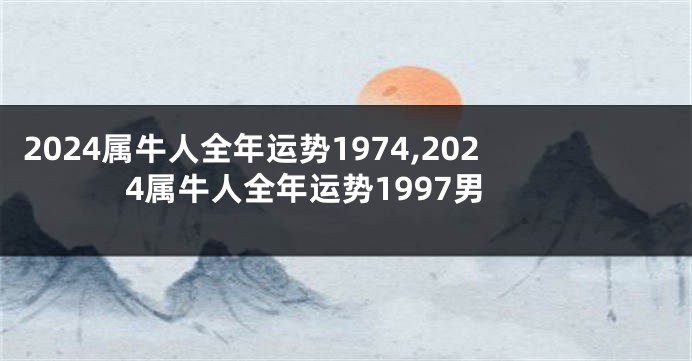 2024属牛人全年运势1974,2024属牛人全年运势1997男