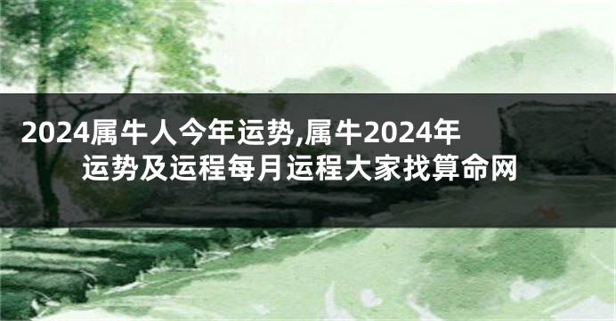 2024属牛人今年运势,属牛2024年运势及运程每月运程大家找算命网