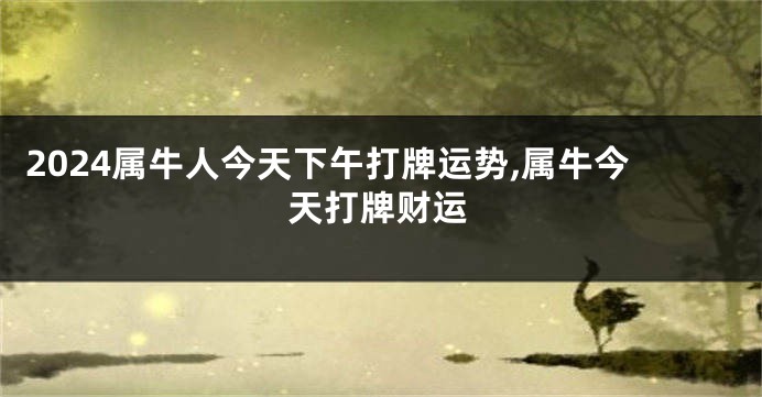 2024属牛人今天下午打牌运势,属牛今天打牌财运
