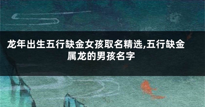 龙年出生五行缺金女孩取名精选,五行缺金属龙的男孩名字