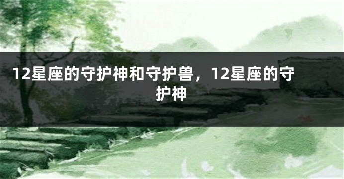 12星座的守护神和守护兽，12星座的守护神
