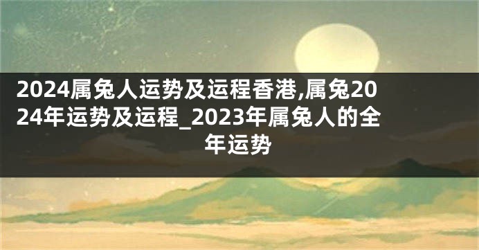 2024属兔人运势及运程香港,属兔2024年运势及运程_2023年属兔人的全年运势