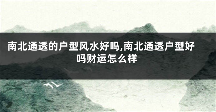 南北通透的户型风水好吗,南北通透户型好吗财运怎么样