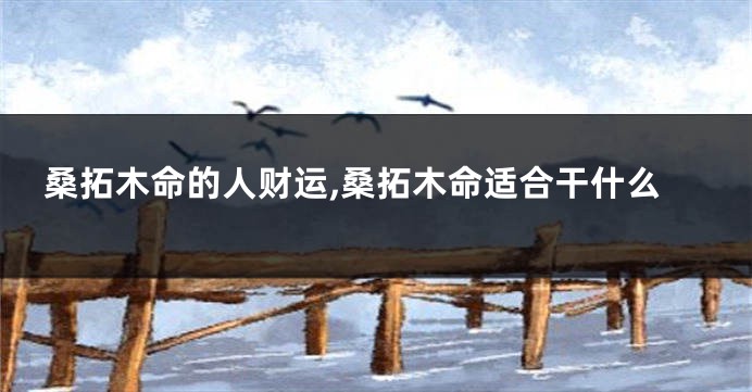 桑拓木命的人财运,桑拓木命适合干什么