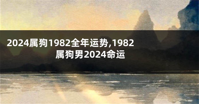 2024属狗1982全年运势,1982属狗男2024命运