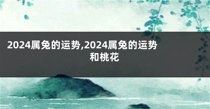 2024属兔的运势,2024属兔的运势和桃花
