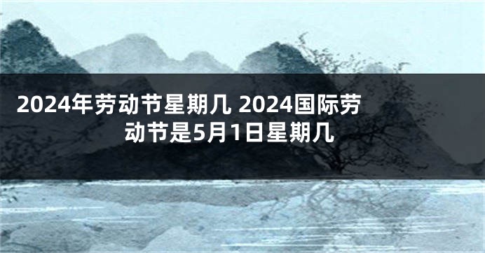 2024年劳动节星期几 2024国际劳动节是5月1日星期几