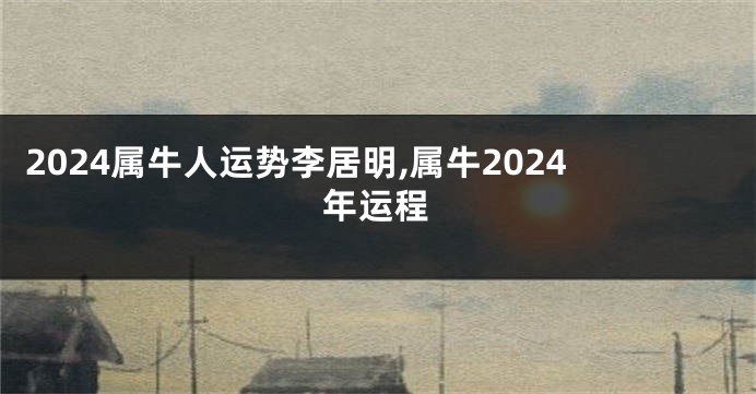 2024属牛人运势李居明,属牛2024年运程