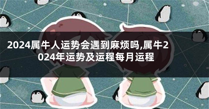 2024属牛人运势会遇到麻烦吗,属牛2024年运势及运程每月运程