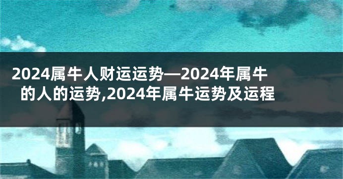 2024属牛人财运运势—2024年属牛的人的运势,2024年属牛运势及运程