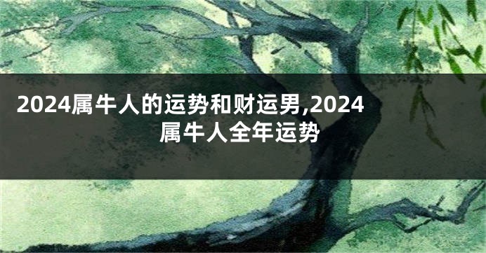 2024属牛人的运势和财运男,2024属牛人全年运势