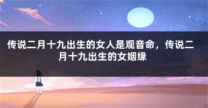 传说二月十九出生的女人是观音命，传说二月十九出生的女姻缘